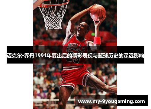 迈克尔·乔丹1994年复出后的精彩表现与篮球历史的深远影响