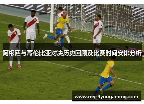 阿根廷与哥伦比亚对决历史回顾及比赛时间安排分析