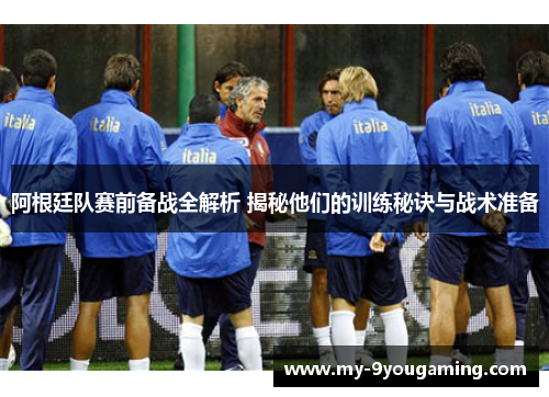 阿根廷队赛前备战全解析 揭秘他们的训练秘诀与战术准备