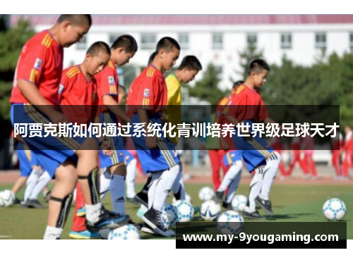 阿贾克斯如何通过系统化青训培养世界级足球天才