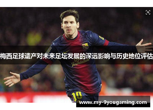 梅西足球遗产对未来足坛发展的深远影响与历史地位评估